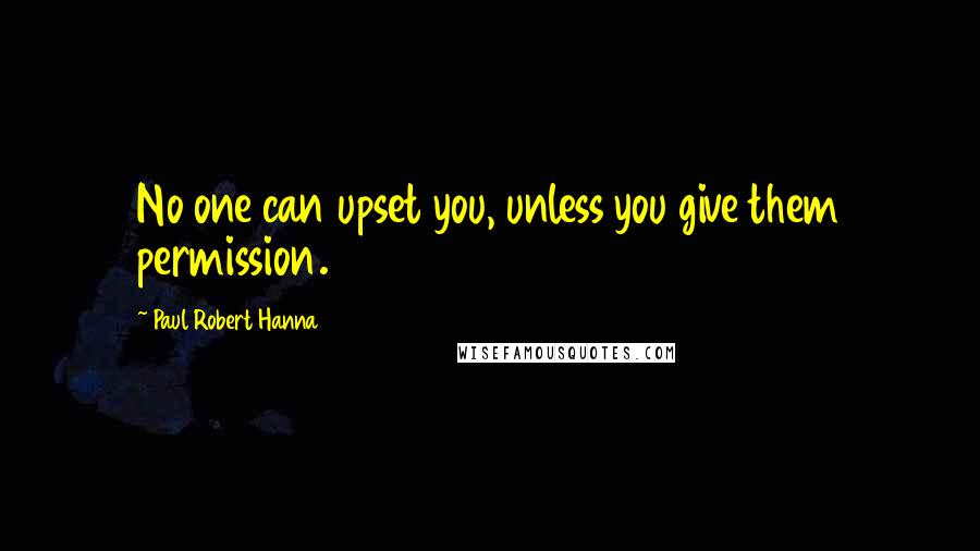 Paul Robert Hanna quotes: No one can upset you, unless you give them permission.
