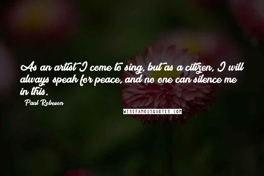 Paul Robeson quotes: As an artist I come to sing, but as a citizen, I will always speak for peace, and no one can silence me in this.