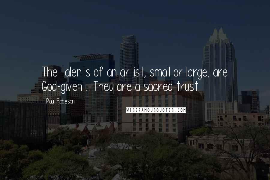 Paul Robeson quotes: The talents of an artist, small or large, are God-given ... They are a sacred trust.