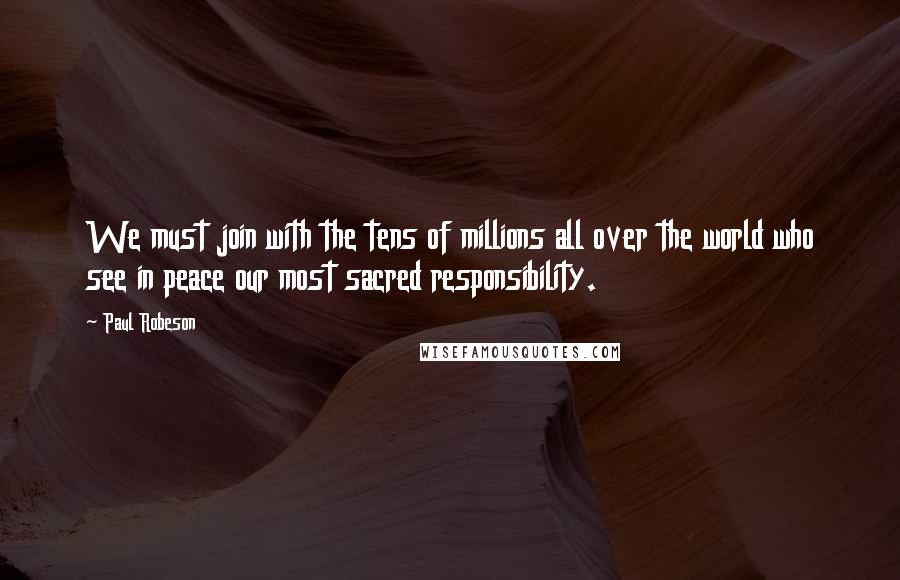 Paul Robeson quotes: We must join with the tens of millions all over the world who see in peace our most sacred responsibility.