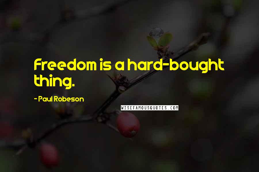 Paul Robeson quotes: Freedom is a hard-bought thing.