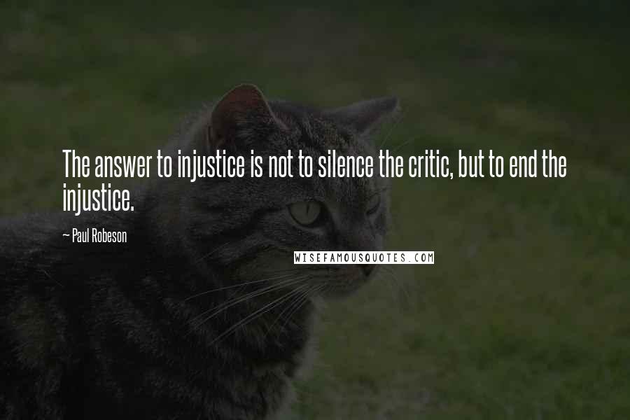 Paul Robeson quotes: The answer to injustice is not to silence the critic, but to end the injustice.