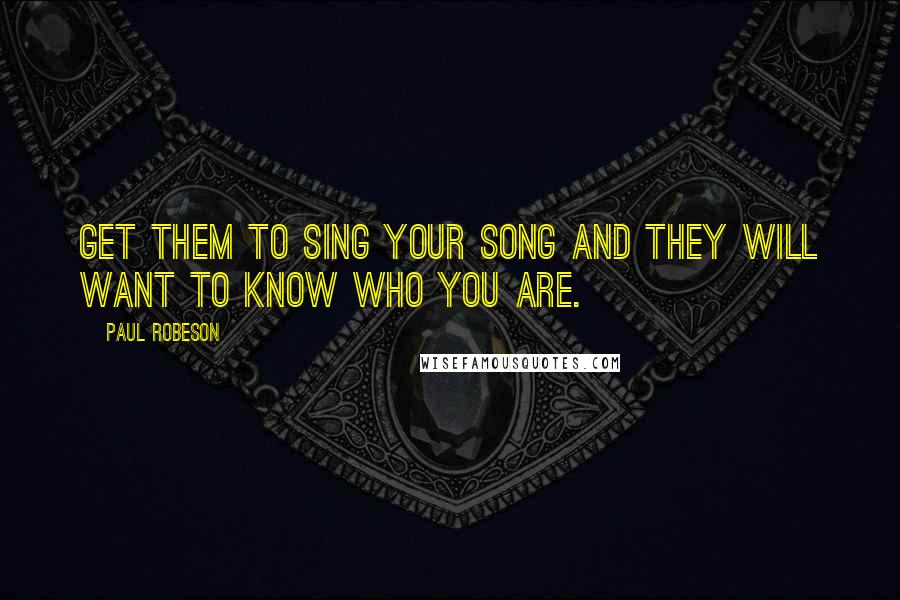 Paul Robeson quotes: Get them to sing your song and they will want to know who you are.