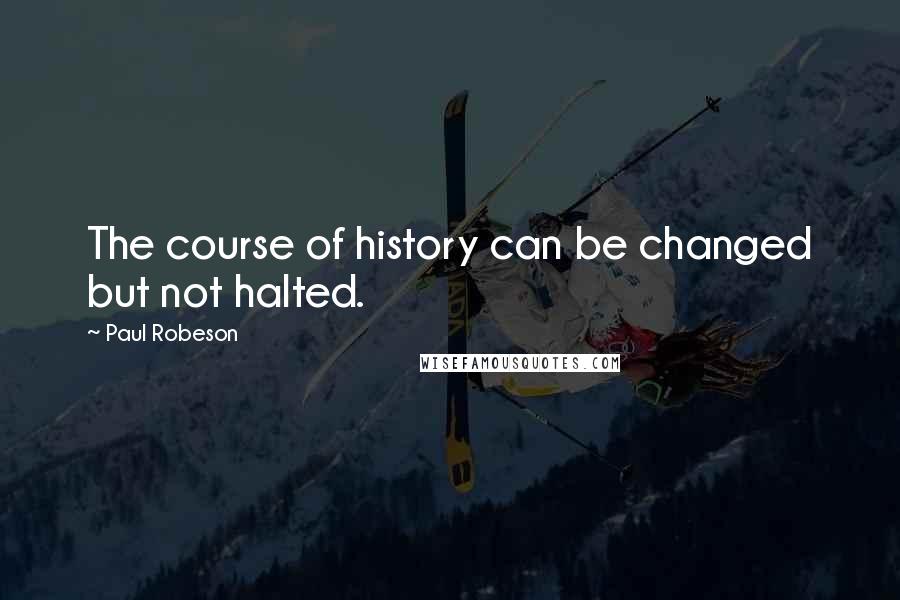 Paul Robeson quotes: The course of history can be changed but not halted.