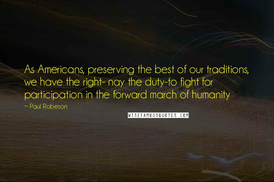 Paul Robeson quotes: As Americans, preserving the best of our traditions, we have the right- nay the duty-to fight for participation in the forward march of humanity