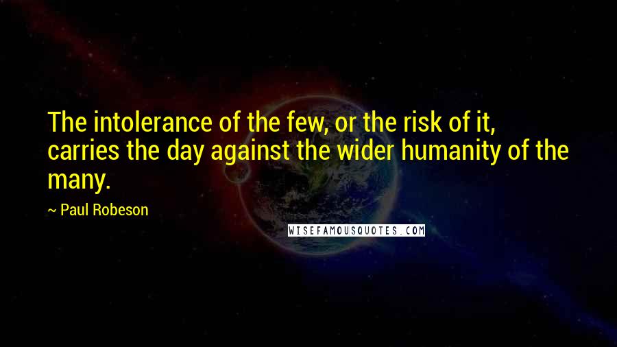 Paul Robeson quotes: The intolerance of the few, or the risk of it, carries the day against the wider humanity of the many.