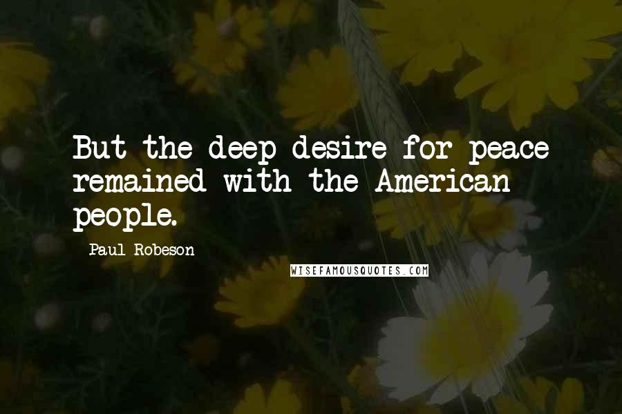 Paul Robeson quotes: But the deep desire for peace remained with the American people.