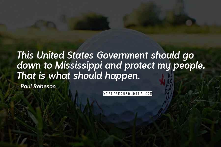 Paul Robeson quotes: This United States Government should go down to Mississippi and protect my people. That is what should happen.