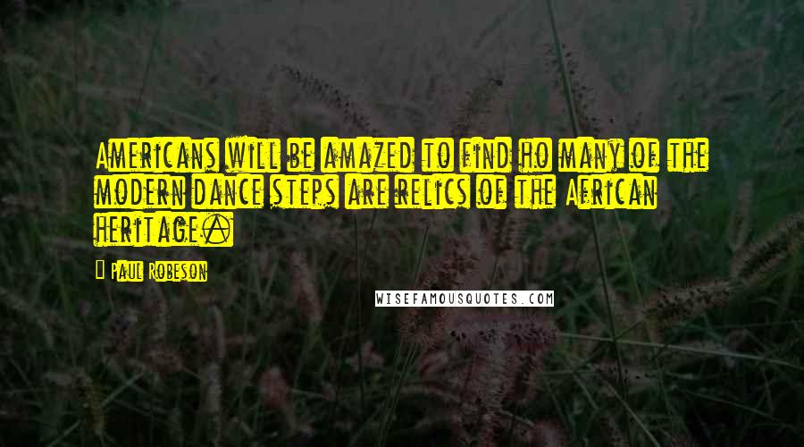 Paul Robeson quotes: Americans will be amazed to find ho many of the modern dance steps are relics of the African heritage.