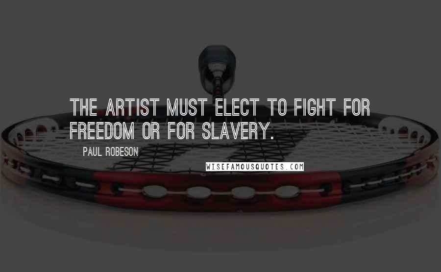 Paul Robeson quotes: The artist must elect to fight for Freedom or for Slavery.