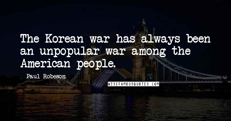 Paul Robeson quotes: The Korean war has always been an unpopular war among the American people.