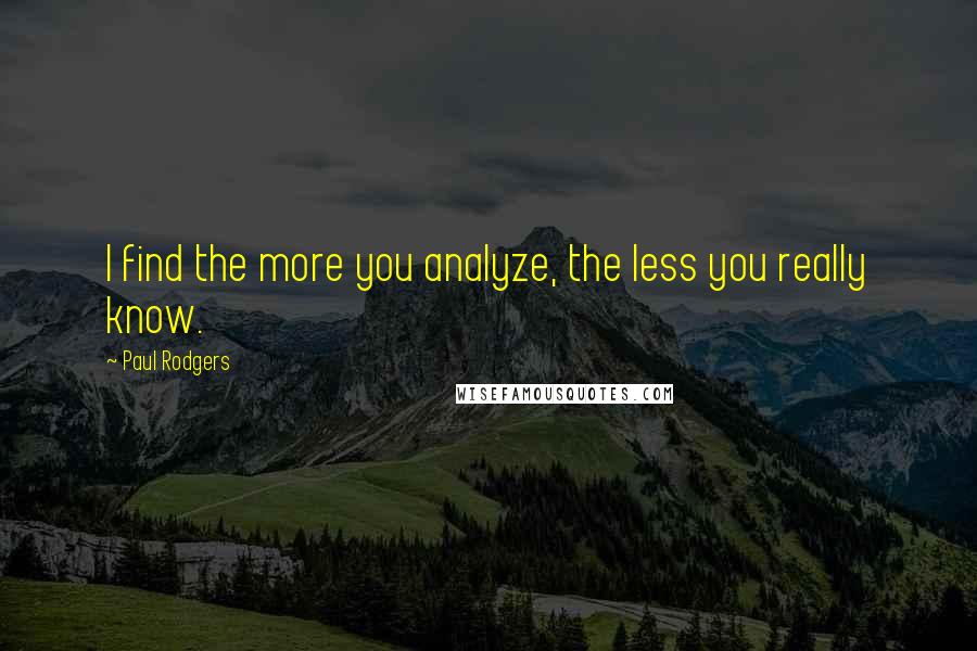 Paul Rodgers quotes: I find the more you analyze, the less you really know.