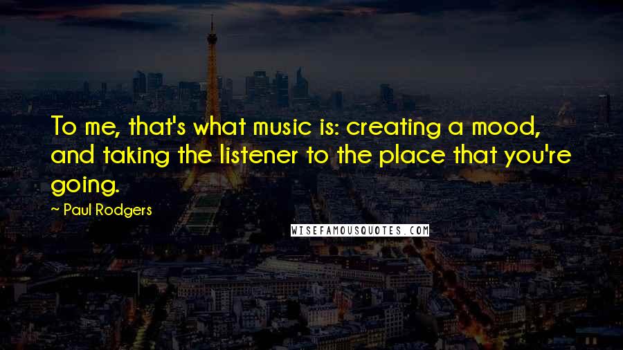 Paul Rodgers quotes: To me, that's what music is: creating a mood, and taking the listener to the place that you're going. Paul Rodgers quotes: To me, that's what music is: creating a mood, and taking the listener to the place that you're going.