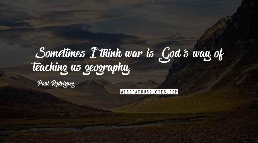 Paul Rodriguez quotes: Sometimes I think war is God's way of teaching us geography.