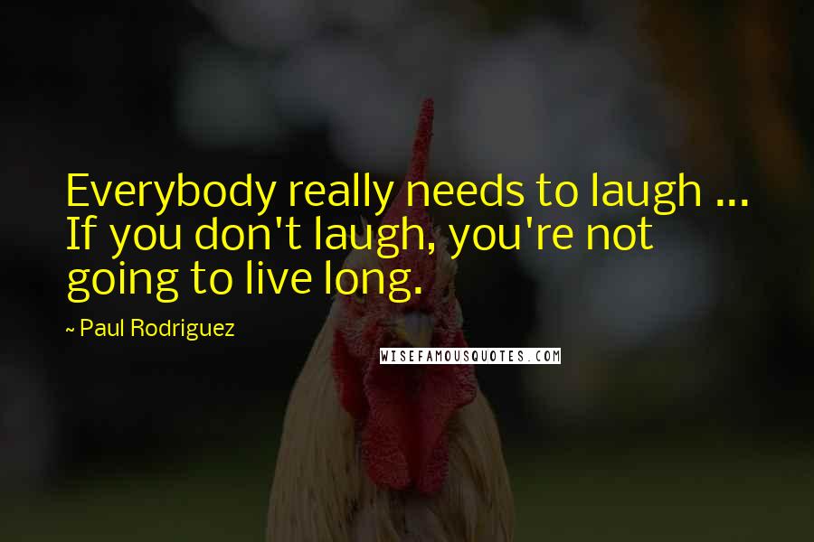 Paul Rodriguez quotes: Everybody really needs to laugh ... If you don't laugh, you're not going to live long.