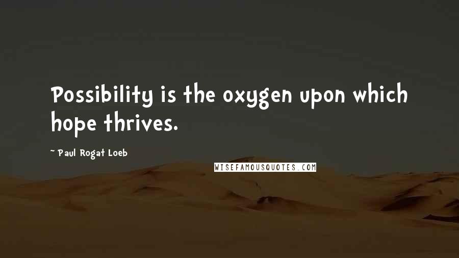 Paul Rogat Loeb quotes: Possibility is the oxygen upon which hope thrives.