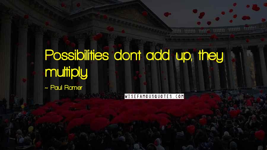 Paul Romer quotes: Possibilities don't add up, they multiply.