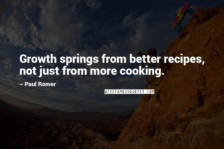 Paul Romer quotes: Growth springs from better recipes, not just from more cooking.