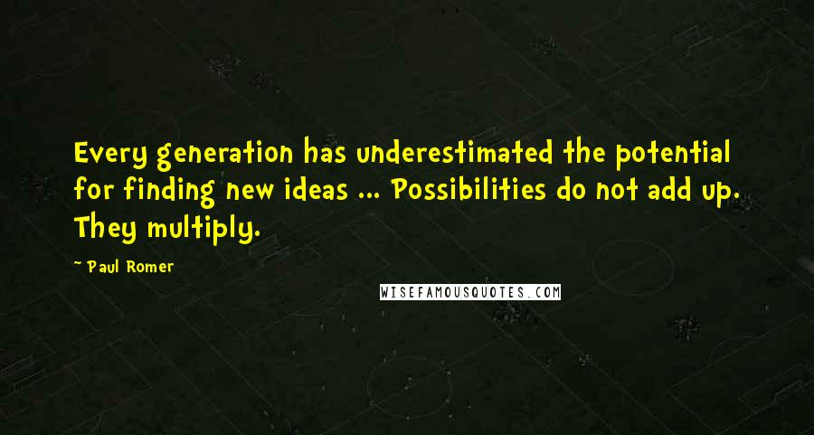 Paul Romer quotes: Every generation has underestimated the potential for finding new ideas ... Possibilities do not add up. They multiply.
