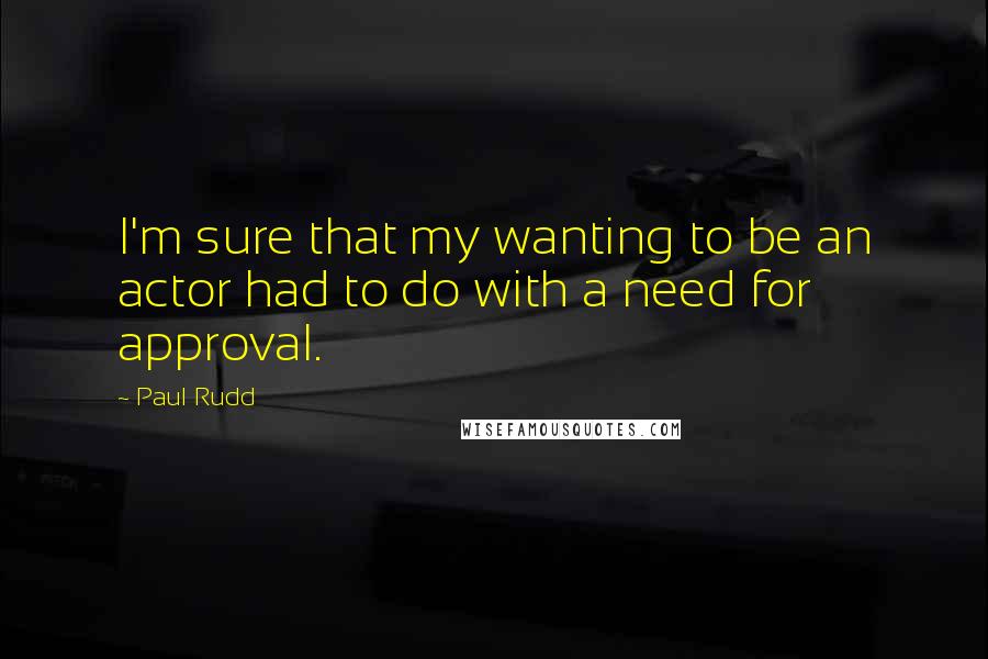 Paul Rudd quotes: I'm sure that my wanting to be an actor had to do with a need for approval.