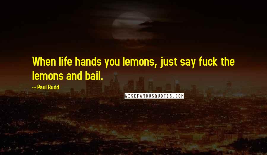 Paul Rudd quotes: When life hands you lemons, just say fuck the lemons and bail.