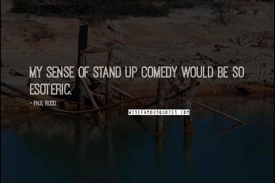 Paul Rudd quotes: My sense of stand up comedy would be so esoteric.