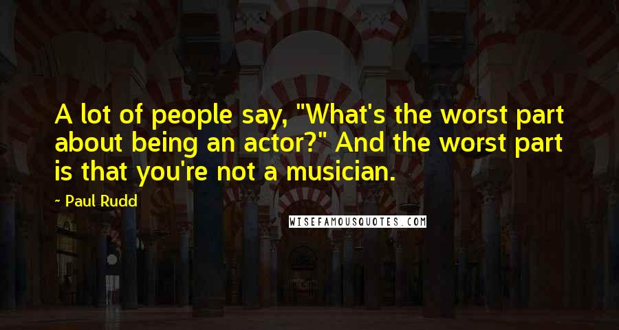 Paul Rudd quotes: A lot of people say, "What's the worst part about being an actor?" And the worst part is that you're not a musician.