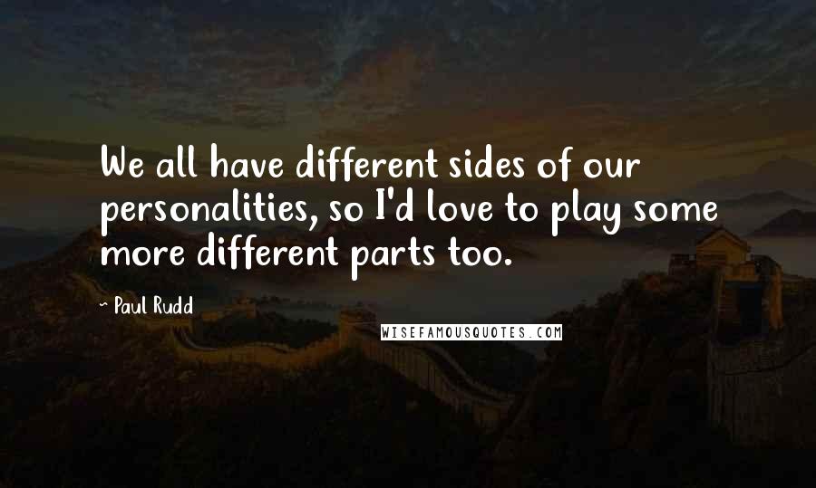 Paul Rudd quotes: We all have different sides of our personalities, so I'd love to play some more different parts too.