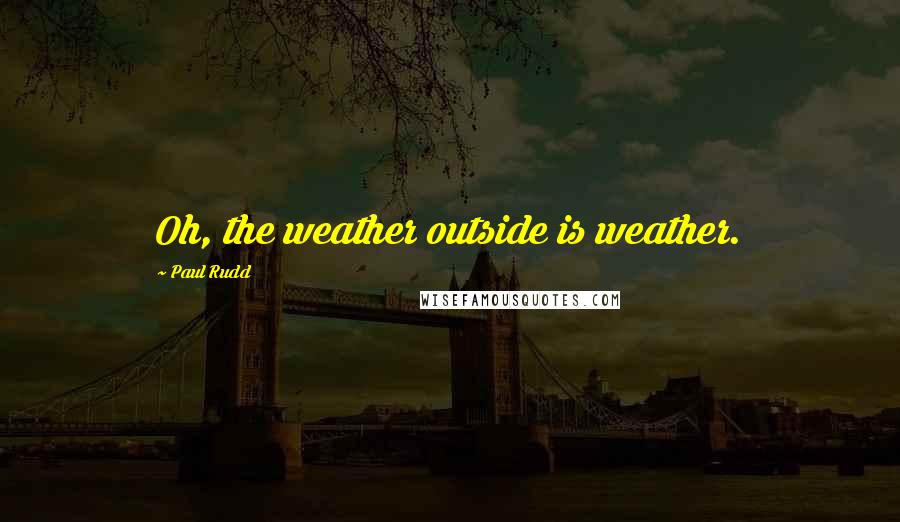 Paul Rudd quotes: Oh, the weather outside is weather.