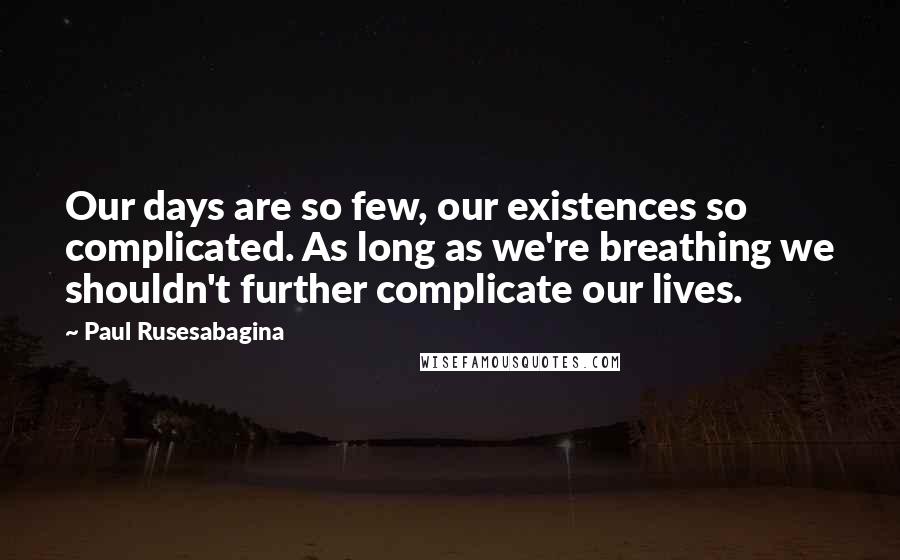 Paul Rusesabagina quotes: Our days are so few, our existences so complicated. As long as we're breathing we shouldn't further complicate our lives.