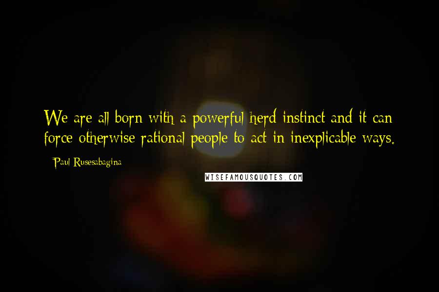 Paul Rusesabagina quotes: We are all born with a powerful herd instinct and it can force otherwise rational people to act in inexplicable ways.