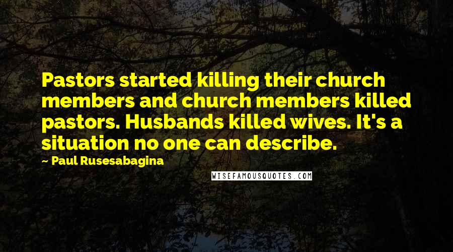 Paul Rusesabagina quotes: Pastors started killing their church members and church members killed pastors. Husbands killed wives. It's a situation no one can describe.