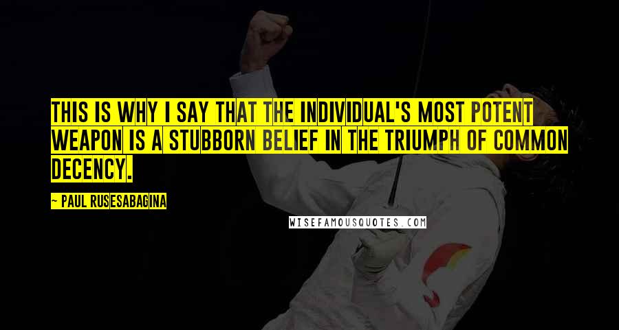 Paul Rusesabagina quotes: This is why I say that the individual's most potent weapon is a stubborn belief in the triumph of common decency.