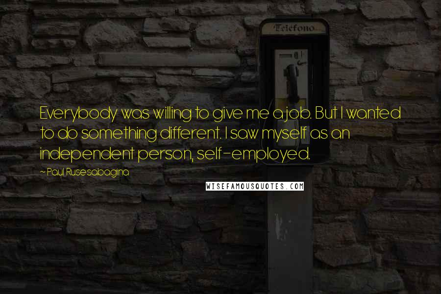 Paul Rusesabagina quotes: Everybody was willing to give me a job. But I wanted to do something different. I saw myself as an independent person, self-employed.