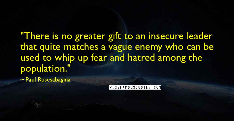 Paul Rusesabagina quotes: "There is no greater gift to an insecure leader that quite matches a vague enemy who can be used to whip up fear and hatred among the population."