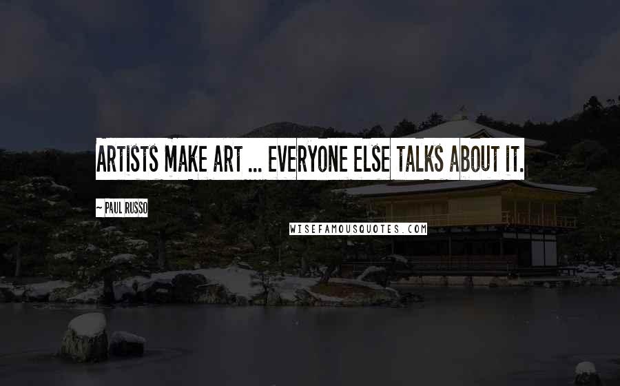 Paul Russo quotes: Artists make art ... everyone else talks about it.