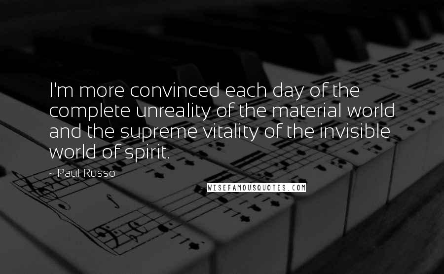 Paul Russo quotes: I'm more convinced each day of the complete unreality of the material world and the supreme vitality of the invisible world of spirit. Paul Russo quotes: I'm more convinced each day of the complete unreality of the material world and the supreme vitality of the invisible world of spirit.