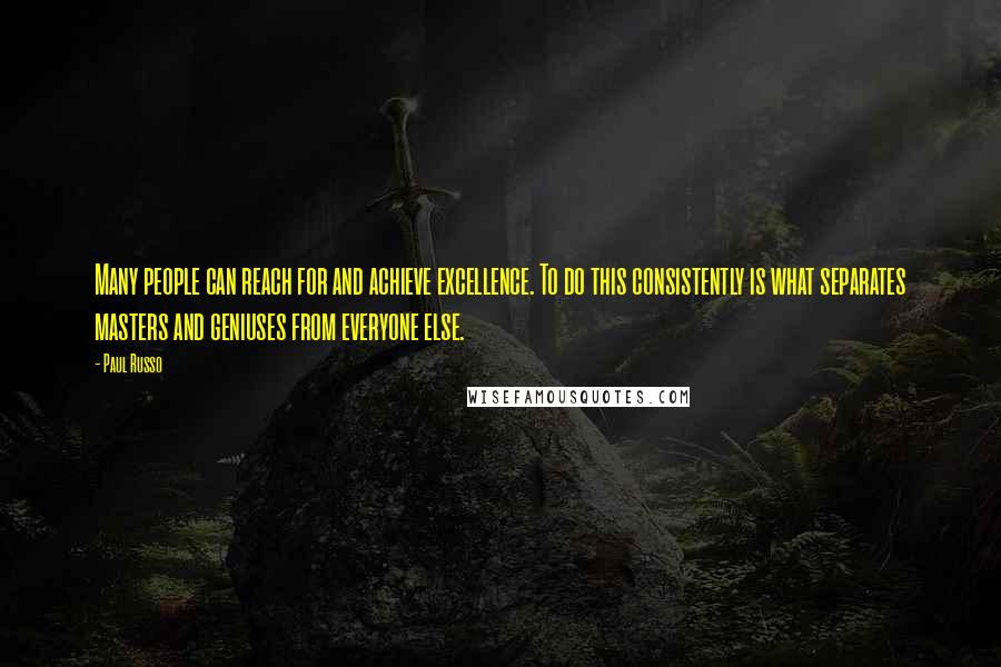 Paul Russo quotes: Many people can reach for and achieve excellence. To do this consistently is what separates masters and geniuses from everyone else. Paul Russo quotes: Many people can reach for and achieve excellence. To do this consistently is what separates masters and geniuses from everyone else.