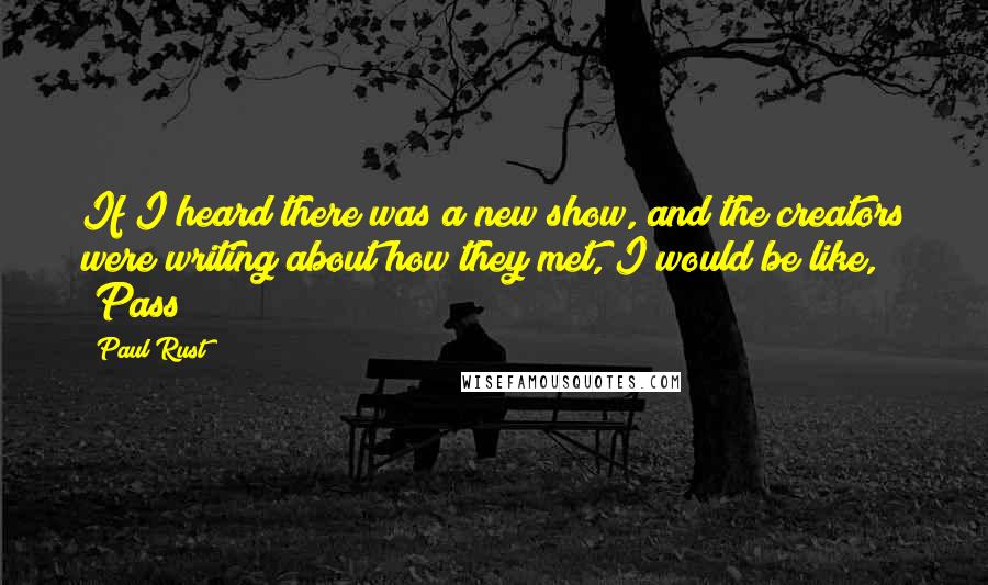 Paul Rust quotes: If I heard there was a new show, and the creators were writing about how they met, I would be like, "Pass!" Paul Rust quotes: If I heard there was a new show, and the creators were writing about how they met, I would be like, "Pass!"