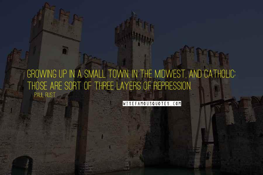 Paul Rust quotes: Growing up in a small town, in the Midwest, and Catholic: Those are sort of three layers of repression. Paul Rust quotes: Growing up in a small town, in the Midwest, and Catholic: Those are sort of three layers of repression.