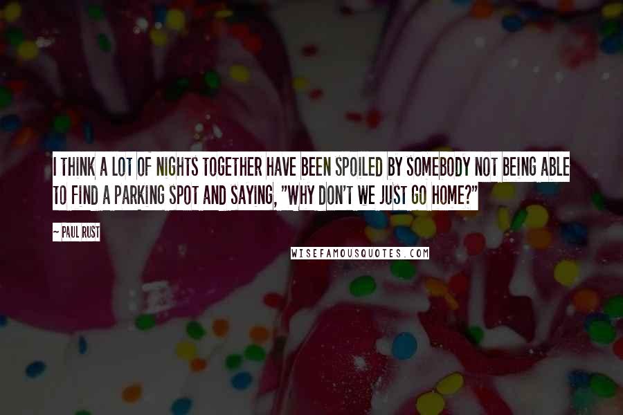 Paul Rust quotes: I think a lot of nights together have been spoiled by somebody not being able to find a parking spot and saying, "Why don't we just go home?" Paul Rust quotes: I think a lot of nights together have been spoiled by somebody not being able to find a parking spot and saying, "Why don't we just go home?"
