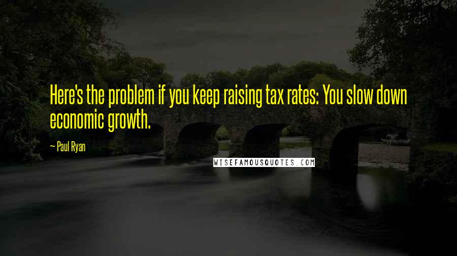 Paul Ryan quotes: Here's the problem if you keep raising tax rates: You slow down economic growth.