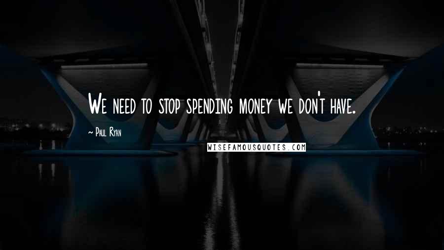 Paul Ryan quotes: We need to stop spending money we don't have.