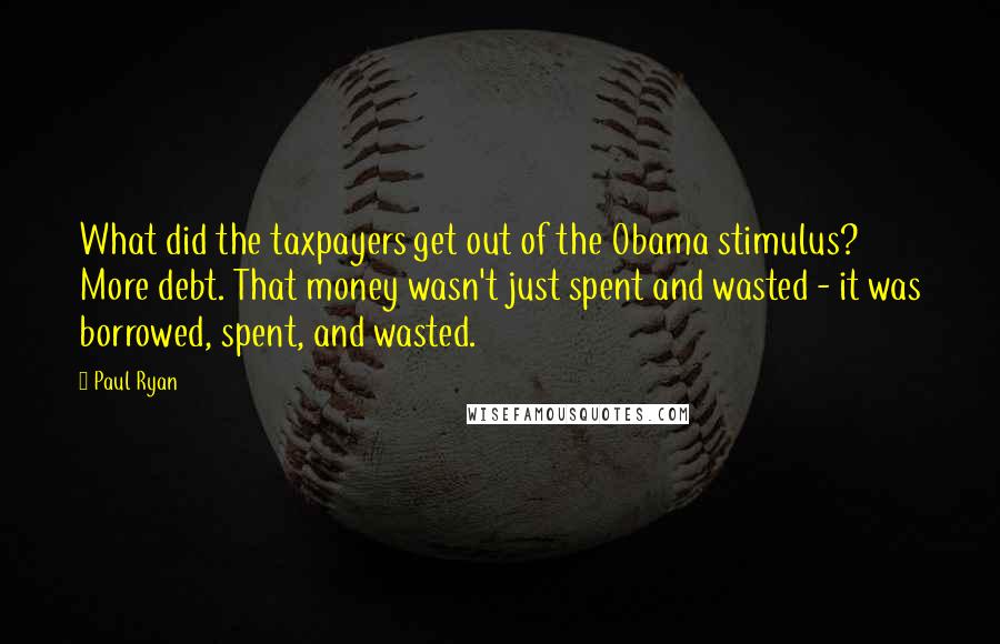 Paul Ryan quotes: What did the taxpayers get out of the Obama stimulus? More debt. That money wasn't just spent and wasted - it was borrowed, spent, and wasted.