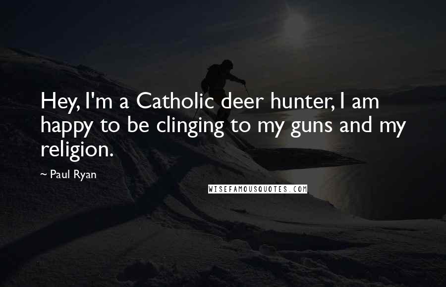 Paul Ryan quotes: Hey, I'm a Catholic deer hunter, I am happy to be clinging to my guns and my religion.