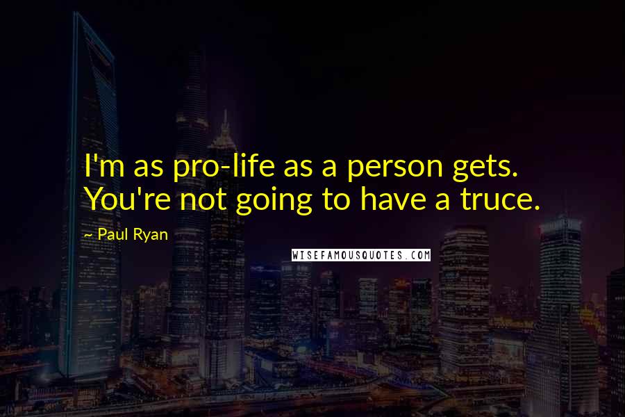 Paul Ryan quotes: I'm as pro-life as a person gets. You're not going to have a truce.
