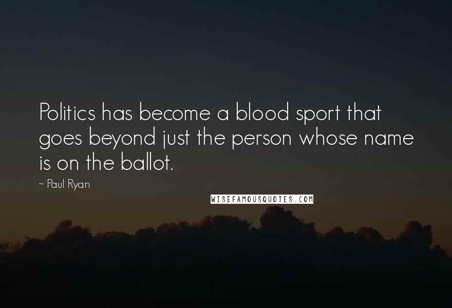 Paul Ryan quotes: Politics has become a blood sport that goes beyond just the person whose name is on the ballot.