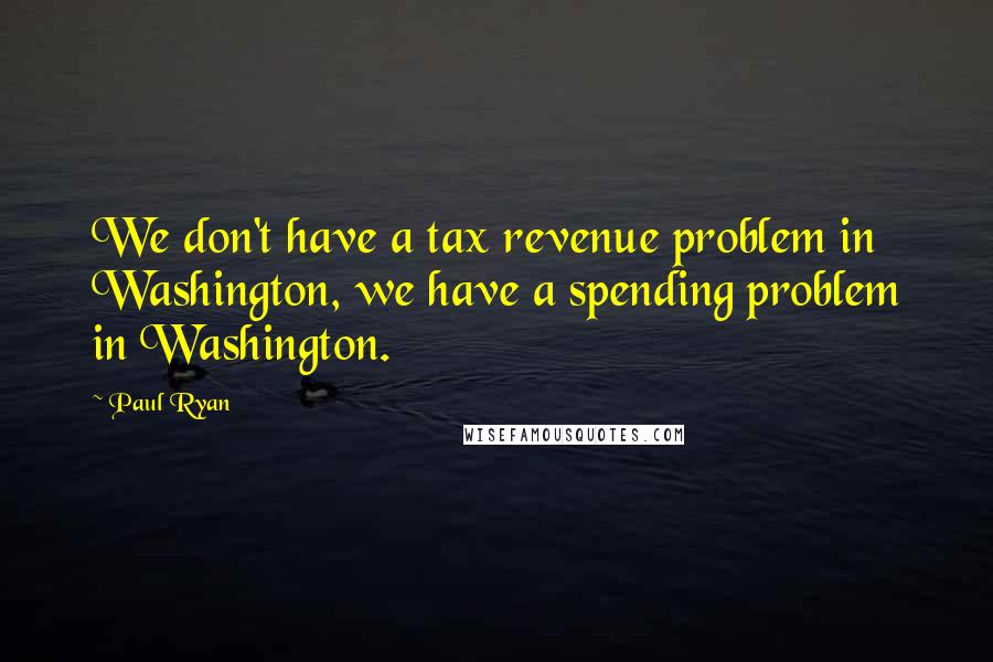 Paul Ryan quotes: We don't have a tax revenue problem in Washington, we have a spending problem in Washington.