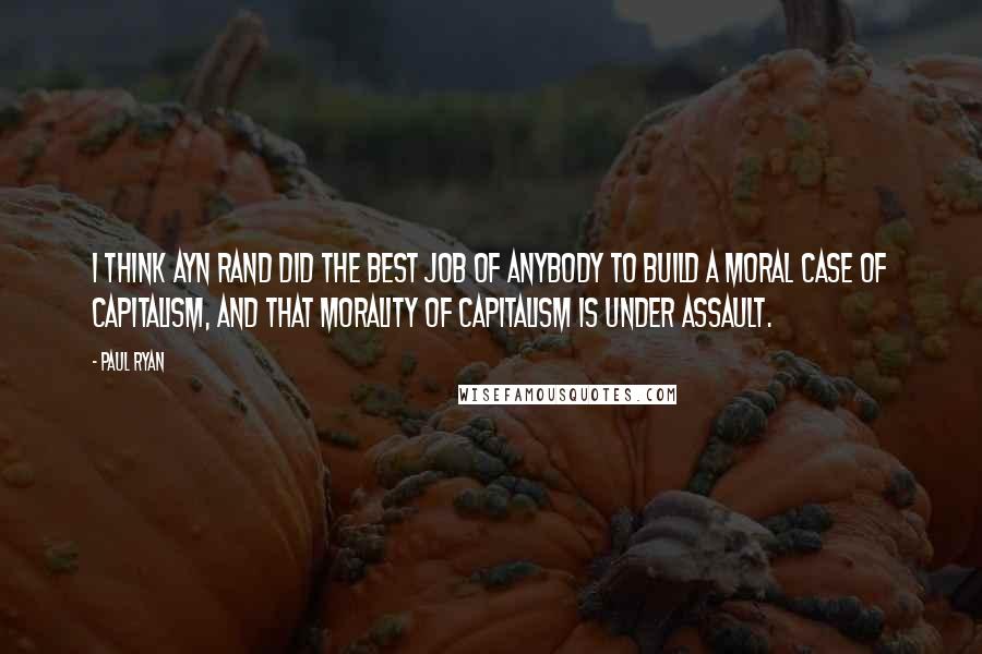 Paul Ryan quotes: I think Ayn Rand did the best job of anybody to build a moral case of capitalism, and that morality of capitalism is under assault.