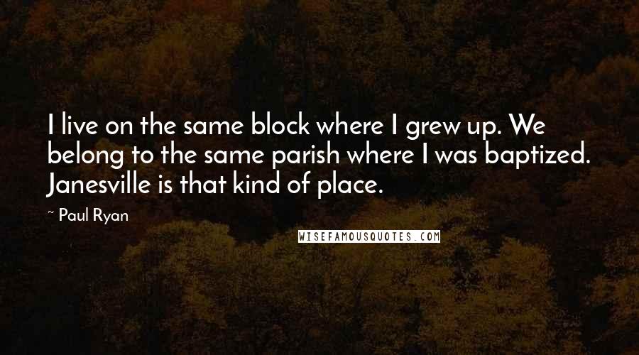 Paul Ryan quotes: I live on the same block where I grew up. We belong to the same parish where I was baptized. Janesville is that kind of place.